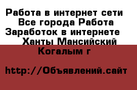 Работа в интернет сети. - Все города Работа » Заработок в интернете   . Ханты-Мансийский,Когалым г.